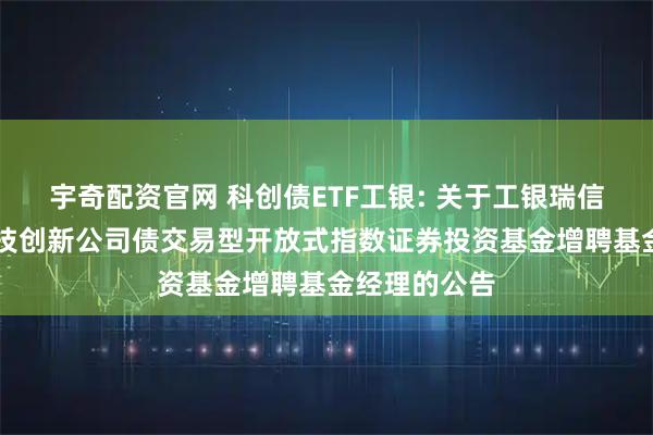 宇奇配资官网 科创债ETF工银: 关于工银瑞信中证AAA科技创新公司债交易型开放式指数证券投资基金增聘基金经理的公告