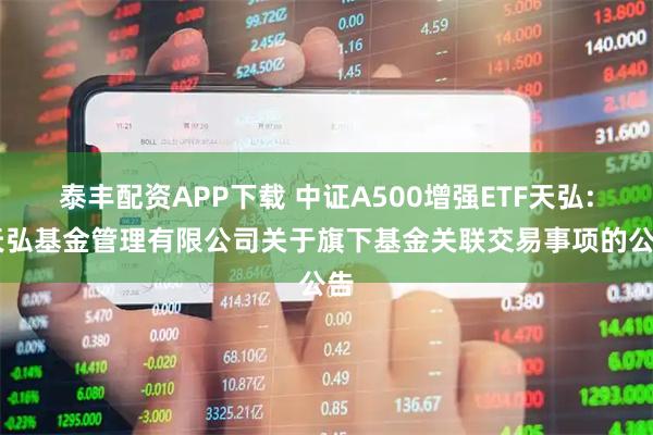 泰丰配资APP下载 中证A500增强ETF天弘: 天弘基金管理有限公司关于旗下基金关联交易事项的公告