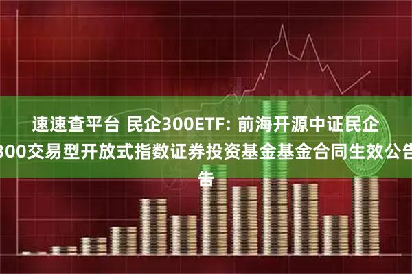 速速查平台 民企300ETF: 前海开源中证民企300交易型开放式指数证券投资基金基金合同生效公告