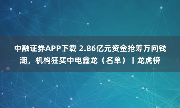 中融证券APP下载 2.86亿元资金抢筹万向钱潮，机构狂买中电鑫龙（名单）丨龙虎榜