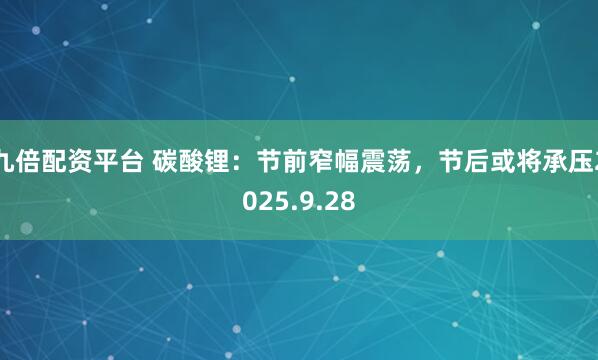 九倍配资平台 碳酸锂：节前窄幅震荡，节后或将承压2025.9.28