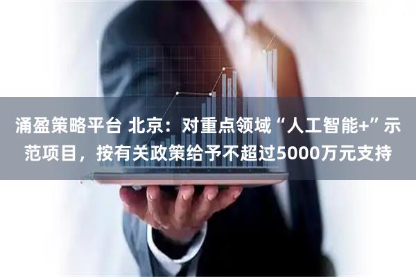 涌盈策略平台 北京：对重点领域“人工智能+”示范项目，按有关政策给予不超过5000万元支持