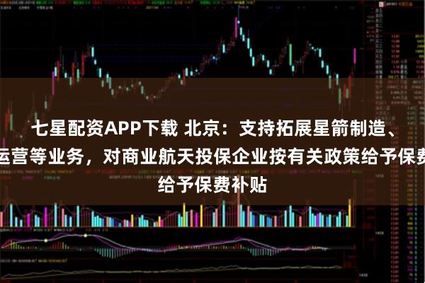 七星配资APP下载 北京：支持拓展星箭制造、卫星运营等业务，对商业航天投保企业按有关政策给予保费补贴