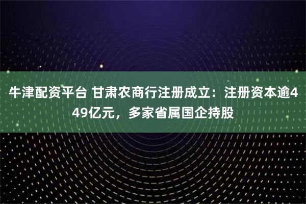 牛津配资平台 甘肃农商行注册成立：注册资本逾449亿元，多家省属国企持股
