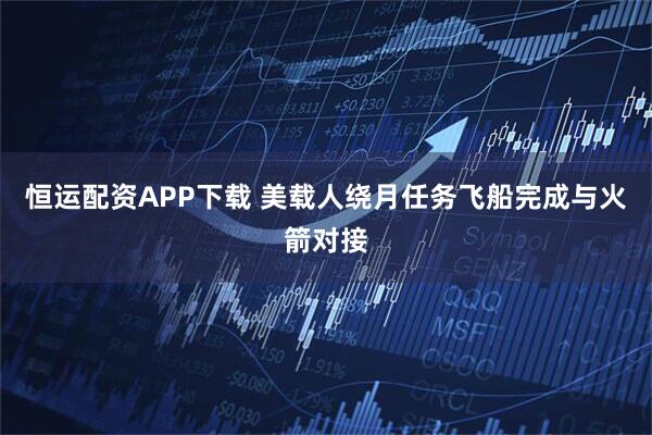 恒运配资APP下载 美载人绕月任务飞船完成与火箭对接