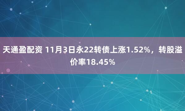 天通盈配资 11月3日永22转债上涨1.52%，转股溢价率18.45%
