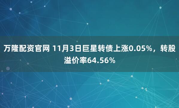 万隆配资官网 11月3日巨星转债上涨0.05%，转股溢价率64.56%