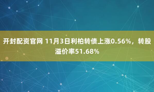 开封配资官网 11月3日利柏转债上涨0.56%，转股溢价率51.68%