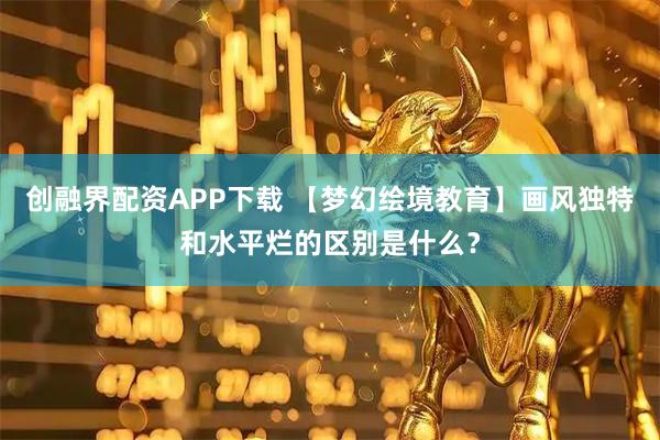 创融界配资APP下载 【梦幻绘境教育】画风独特和水平烂的区别是什么?