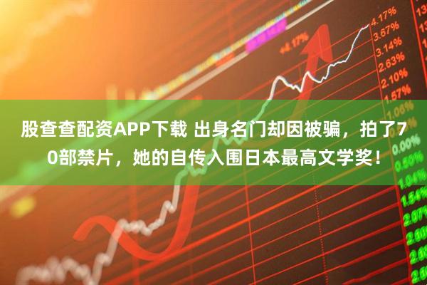 股查查配资APP下载 出身名门却因被骗，拍了70部禁片，她的自传入围日本最高文学奖！