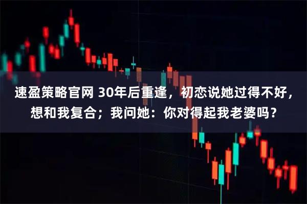 速盈策略官网 30年后重逢,初恋说她过得不好,想和我复合;我问她:你对得起我老婆吗?