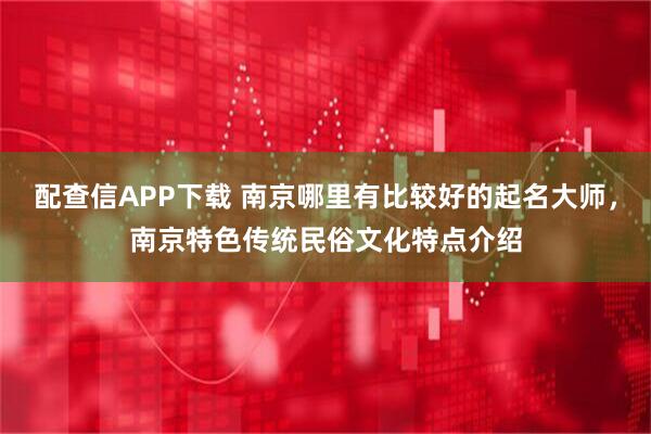 配查信APP下载 南京哪里有比较好的起名大师,南京特色传统民俗文化特点介绍