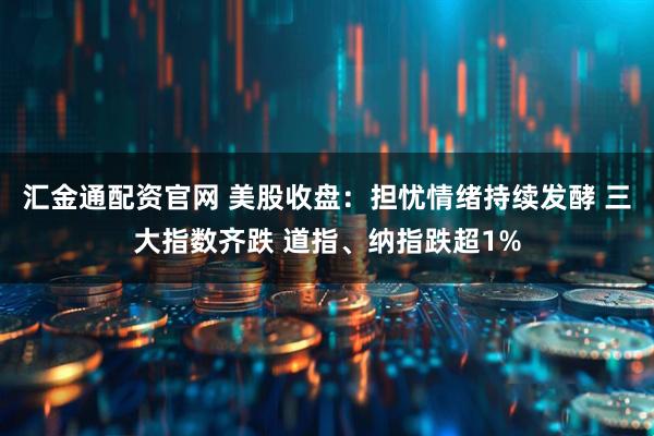 汇金通配资官网 美股收盘：担忧情绪持续发酵 三大指数齐跌 道指、纳指跌超1%