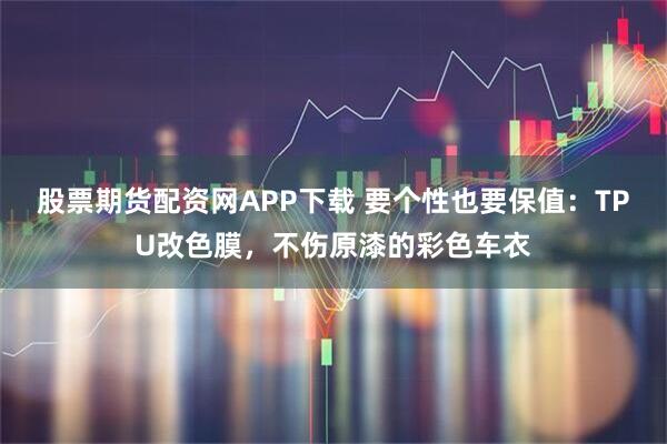 股票期货配资网APP下载 要个性也要保值：TPU改色膜，不伤原漆的彩色车衣