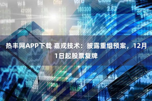 热丰网APP下载 嘉戎技术：披露重组预案，12月1日起股票复牌