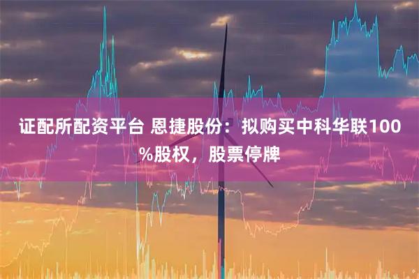 证配所配资平台 恩捷股份：拟购买中科华联100%股权，股票停牌