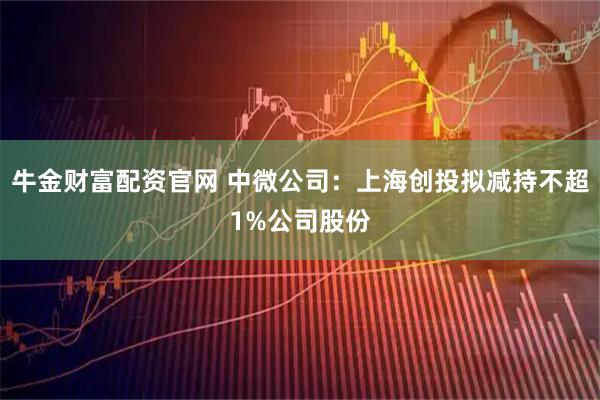 牛金财富配资官网 中微公司：上海创投拟减持不超1%公司股份