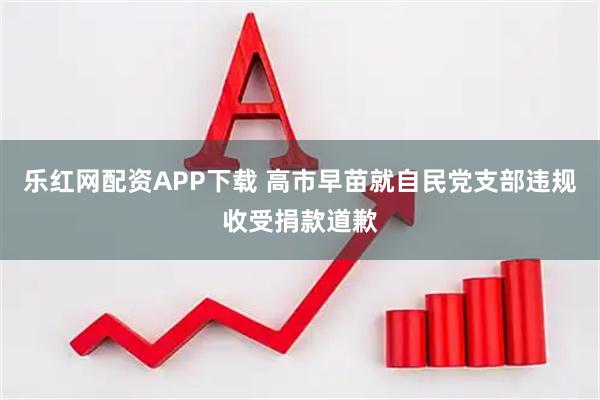 乐红网配资APP下载 高市早苗就自民党支部违规收受捐款道歉