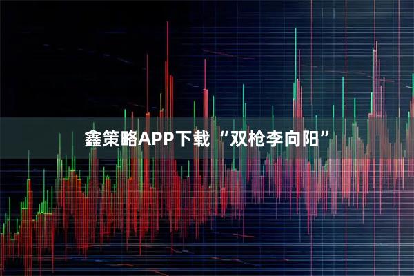 鑫策略APP下载 “双枪李向阳”