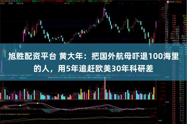 旭胜配资平台 黄大年：把国外航母吓退100海里的人，用5年追赶欧美30年科研差