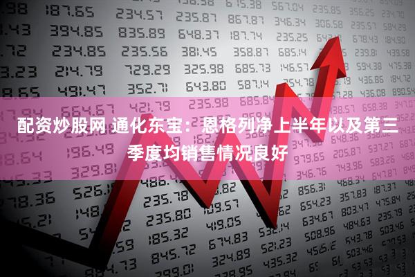 配资炒股网 通化东宝：恩格列净上半年以及第三季度均销售情况良好
