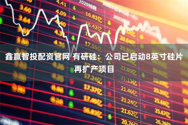 鑫赢智投配资官网 有研硅：公司已启动8英寸硅片再扩产项目