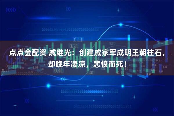 点点金配资 戚继光：创建戚家军成明王朝柱石，却晚年凄凉，悲愤而死！