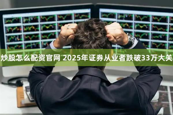 炒股怎么配资官网 2025年证券从业者跌破33万大关