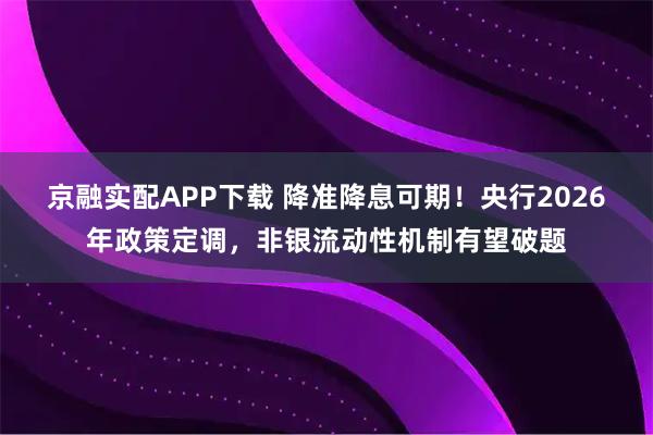 京融实配APP下载 降准降息可期！央行2026年政策定调，非银流动性机制有望破题