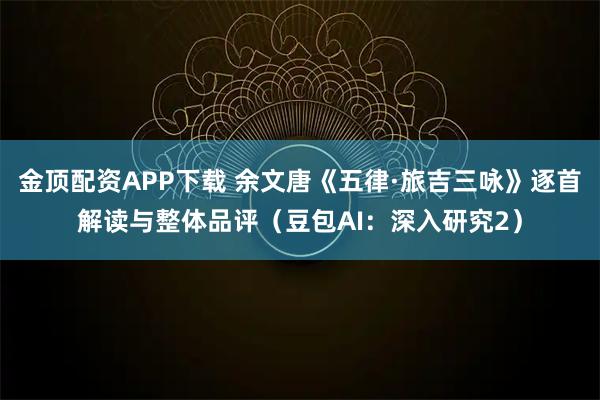 金顶配资APP下载 余文唐《五律·旅吉三咏》逐首解读与整体品评（豆包AI：深入研究2）