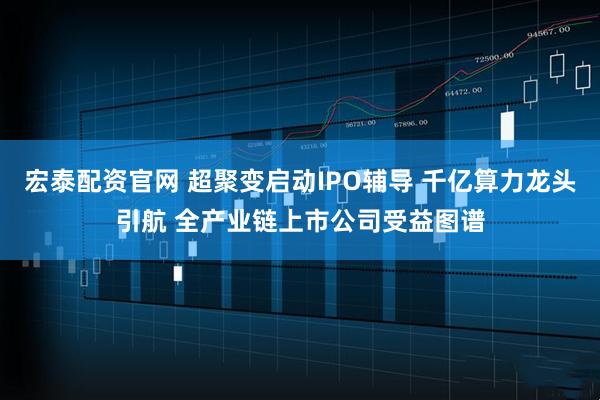 宏泰配资官网 超聚变启动IPO辅导 千亿算力龙头引航 全产业链上市公司受益图谱