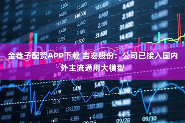 金巷子配资APP下载 吉宏股份：公司已接入国内外主流通用大模型