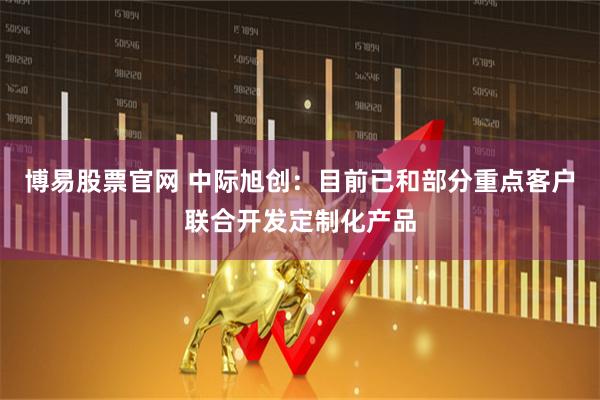 博易股票官网 中际旭创：目前已和部分重点客户联合开发定制化产品