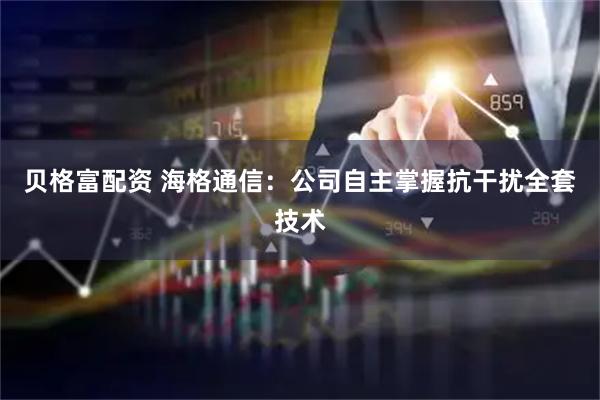 贝格富配资 海格通信：公司自主掌握抗干扰全套技术