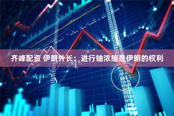 齐峰配资 伊朗外长：进行铀浓缩是伊朗的权利