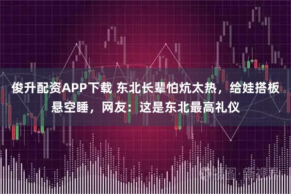 俊升配资APP下载 东北长辈怕炕太热，给娃搭板悬空睡，网友：这是东北最高礼仪