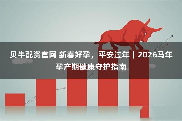 贝牛配资官网 新春好孕，平安过年｜2026马年孕产期健康守护指南