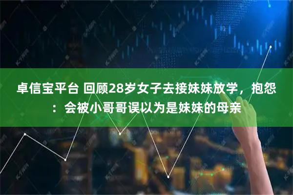 卓信宝平台 回顾28岁女子去接妹妹放学，抱怨：会被小哥哥误以为是妹妹的母亲