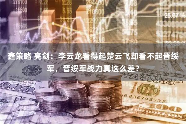 鑫策略 亮剑：李云龙看得起楚云飞却看不起晋绥军，晋绥军战力真这么差？