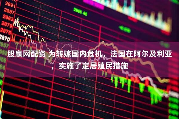 股赢网配资 为转嫁国内危机，法国在阿尔及利亚，实施了定居殖民措施