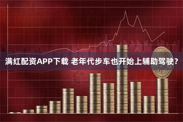 满红配资APP下载 老年代步车也开始上辅助驾驶？