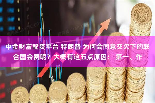 中金财富配资平台 特朗普 为何会同意交欠下的联合国会费呢？大概有这五点原因： 第一、作