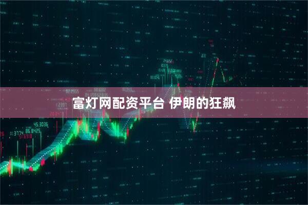 富灯网配资平台 伊朗的狂飙