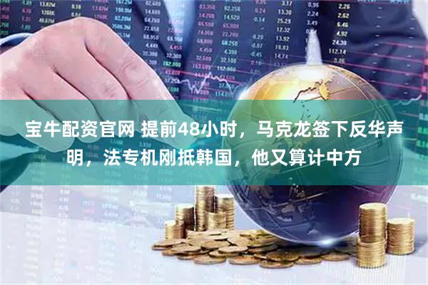 宝牛配资官网 提前48小时，马克龙签下反华声明，法专机刚抵韩国，他又算计中方