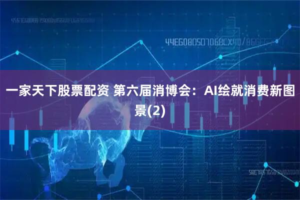 一家天下股票配资 第六届消博会：AI绘就消费新图景(2)