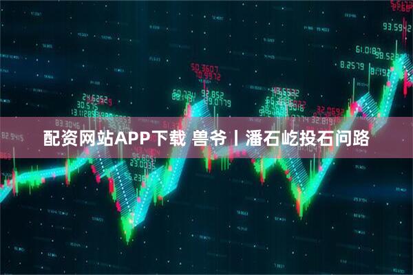 配资网站APP下载 兽爷丨潘石屹投石问路