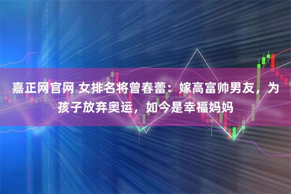 嘉正网官网 女排名将曾春蕾：嫁高富帅男友，为孩子放弃奥运，如今是幸福妈妈