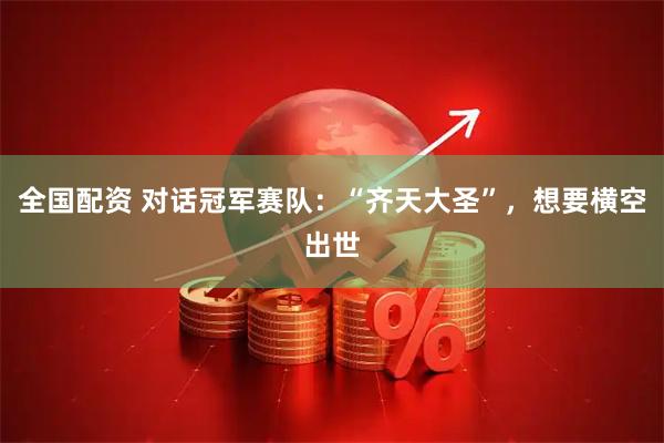 全国配资 对话冠军赛队：“齐天大圣”，想要横空出世