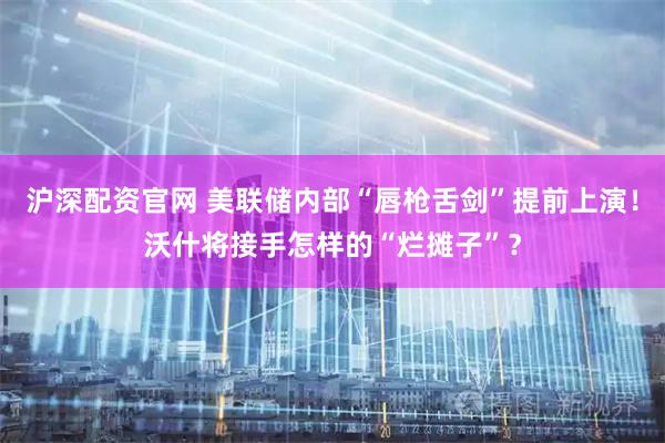 沪深配资官网 美联储内部“唇枪舌剑”提前上演！沃什将接手怎样的“烂摊子”？