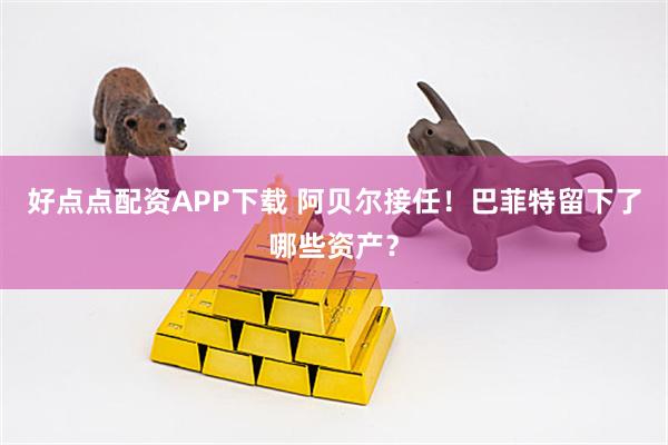 好点点配资APP下载 阿贝尔接任！巴菲特留下了哪些资产？